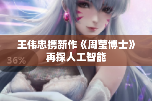 王伟忠携新作《周莹博士》再探人工智能