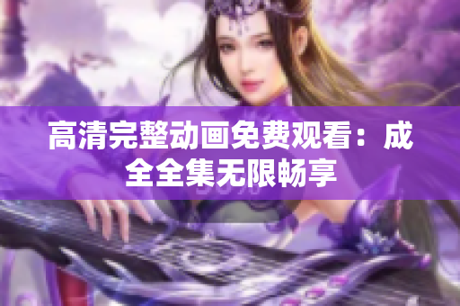 高清完整动画免费观看：成全全集无限畅享