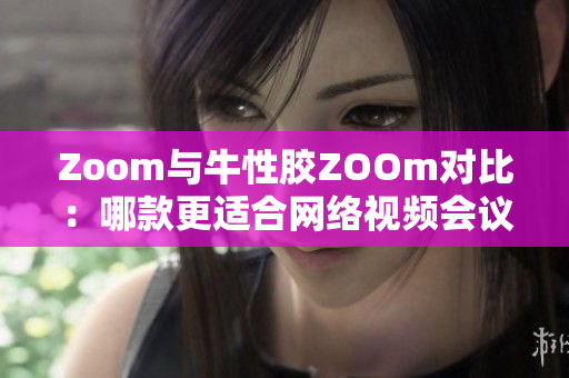 Zoom与牛性胶ZOOm对比：哪款更适合网络视频会议？