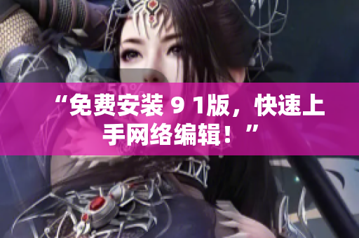 “免费安装 9 1版，快速上手网络编辑！”