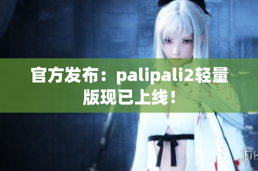 官方发布：palipali2轻量版现已上线！