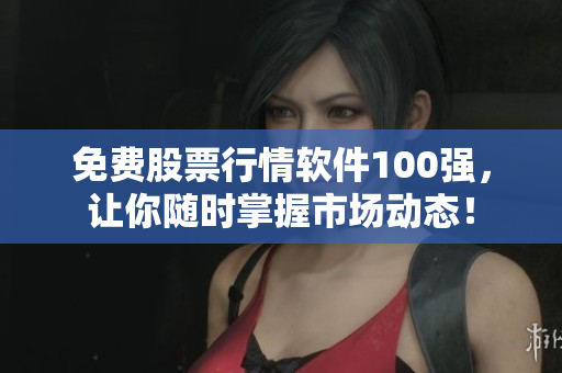 免费股票行情软件100强，让你随时掌握市场动态！