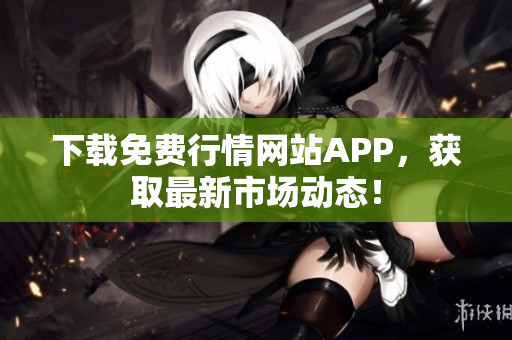 下载免费行情网站APP，获取最新市场动态！