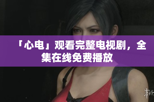 「心电」观看完整电视剧，全集在线免费播放