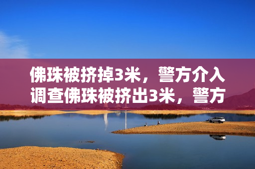 佛珠被挤掉3米，警方介入调查佛珠被挤出3米，警方介入调查