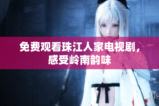 免费观看珠江人家电视剧，感受岭南韵味