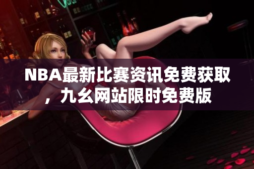 NBA最新比赛资讯免费获取，九幺网站限时免费版