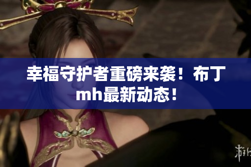 幸福守护者重磅来袭！布丁mh最新动态！