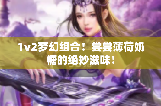1v2梦幻组合！尝尝薄荷奶糖的绝妙滋味！