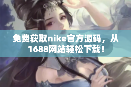 免费获取nike官方源码，从1688网站轻松下载！