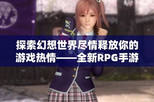 探索幻想世界尽情释放你的游戏热情——全新RPG手游推荐