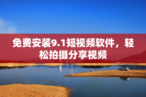 免费安装9.1短视频软件，轻松拍摄分享视频