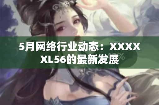 5月网络行业动态：XXXXXL56的最新发展