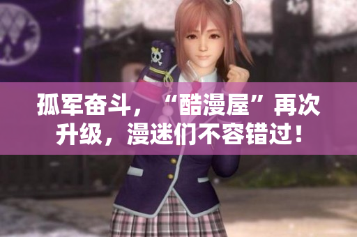 孤军奋斗，“酷漫屋”再次升级，漫迷们不容错过！