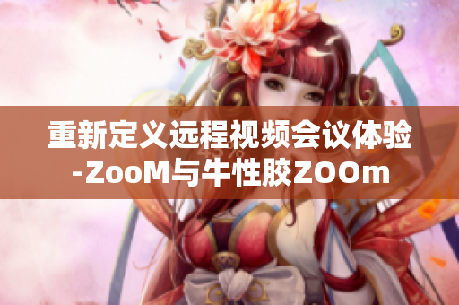 重新定义远程视频会议体验-ZooM与牛性胶ZOOm