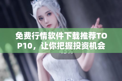 免费行情软件下载推荐TOP10，让你把握投资机会