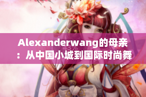 Alexanderwang的母亲：从中国小城到国际时尚舞台