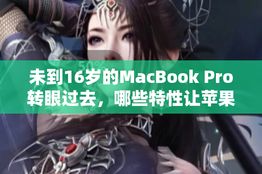 未到16岁的MacBook Pro转眼过去，哪些特性让苹果引领市场？