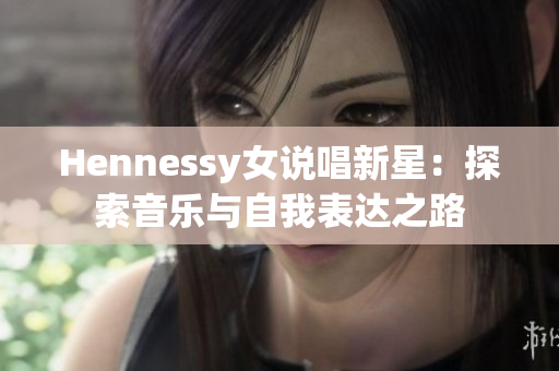 Hennessy女说唱新星：探索音乐与自我表达之路