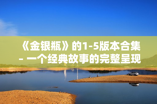 《金银瓶》的1-5版本合集 – 一个经典故事的完整呈现