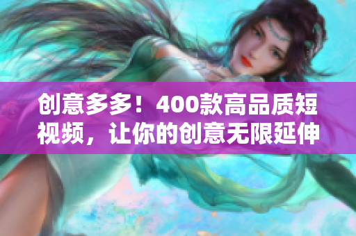创意多多！400款高品质短视频，让你的创意无限延伸