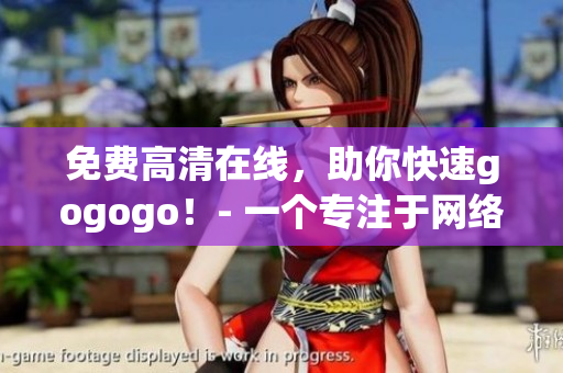 免费高清在线，助你快速gogogo！- 一个专注于网络的编辑