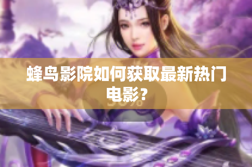 蜂鸟影院如何获取最新热门电影？