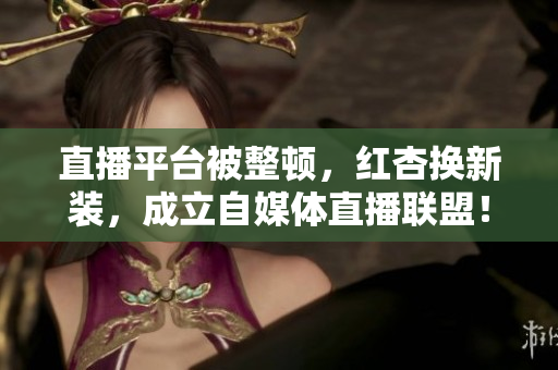 直播平台被整顿，红杏换新装，成立自媒体直播联盟！