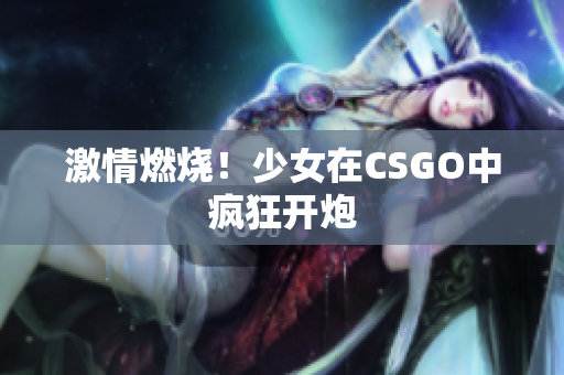 激情燃烧！少女在CSGO中疯狂开炮