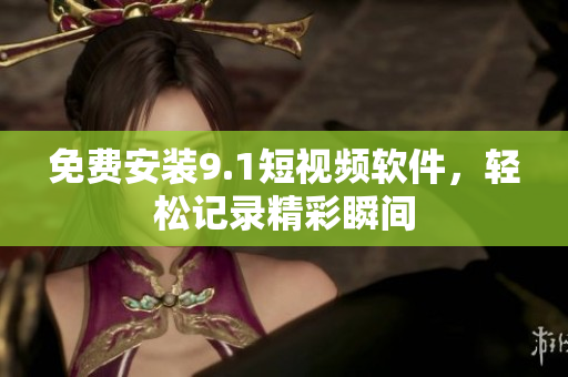 免费安装9.1短视频软件，轻松记录精彩瞬间