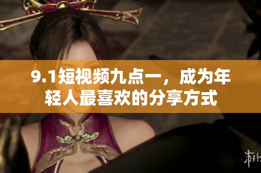 9.1短视频九点一，成为年轻人最喜欢的分享方式