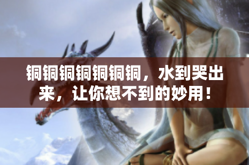 铜铜铜铜铜铜铜，水到哭出来，让你想不到的妙用！