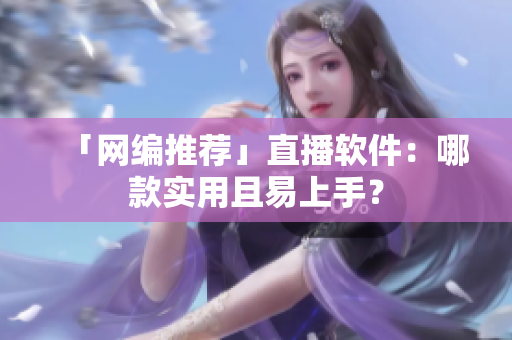 「网编推荐」直播软件：哪款实用且易上手？
