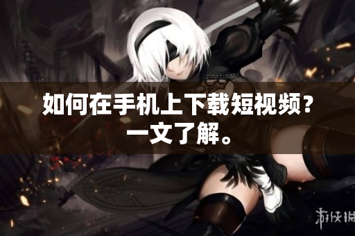 如何在手机上下载短视频？一文了解。