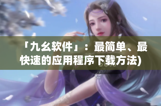 「九幺软件」：最简单、最快速的应用程序下载方法)