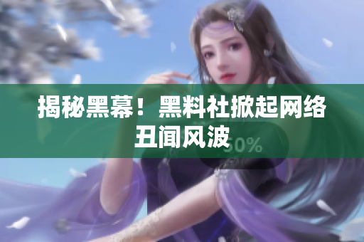 揭秘黑幕！黑料社掀起网络丑闻风波