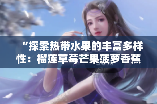 “探索热带水果的丰富多样性：榴莲草莓芒果菠萝香蕉科普”