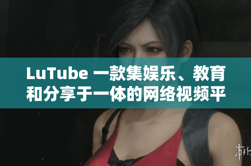 LuTube 一款集娱乐、教育和分享于一体的网络视频平台