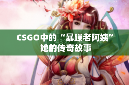 CSGO中的“暴躁老阿姨” 她的传奇故事