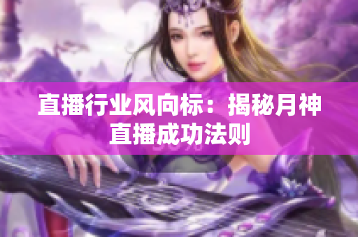 直播行业风向标：揭秘月神直播成功法则
