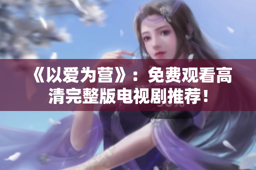 《以爱为营》：免费观看高清完整版电视剧推荐！