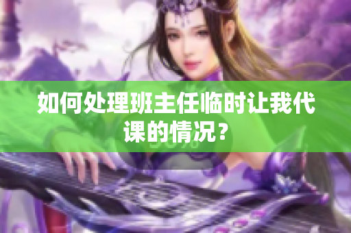 如何处理班主任临时让我代课的情况？