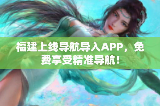 福建上线导航导入APP，免费享受精准导航！