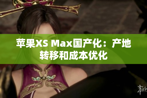 苹果XS Max国产化：产地转移和成本优化