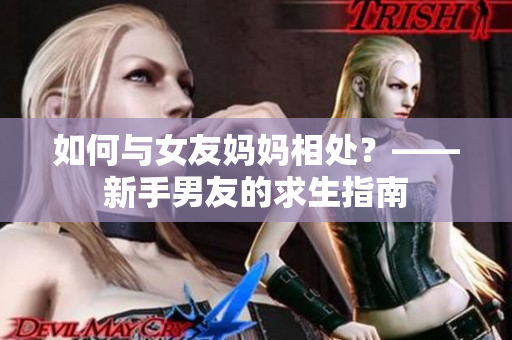 如何与女友妈妈相处？——新手男友的求生指南