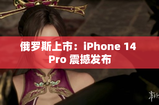 俄罗斯上市：iPhone 14 Pro 震撼发布