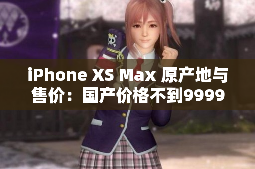 iPhone XS Max 原产地与售价：国产价格不到9999元
