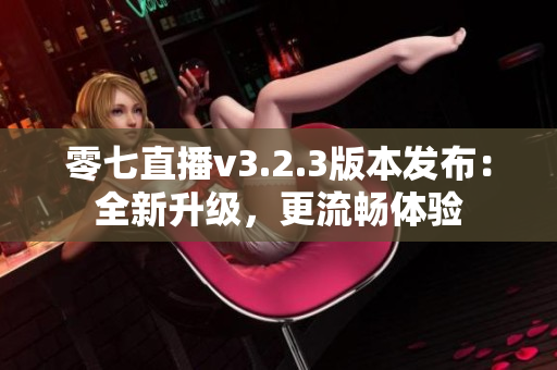 零七直播v3.2.3版本发布：全新升级，更流畅体验