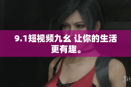9.1短视频九幺 让你的生活更有趣。
