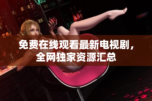 免费在线观看最新电视剧，全网独家资源汇总